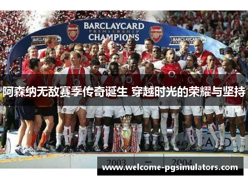 阿森纳无敌赛季传奇诞生 穿越时光的荣耀与坚持
