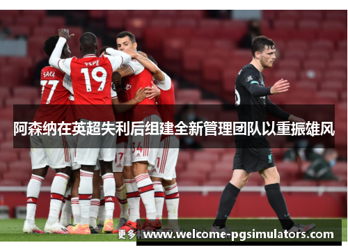 阿森纳在英超失利后组建全新管理团队以重振雄风