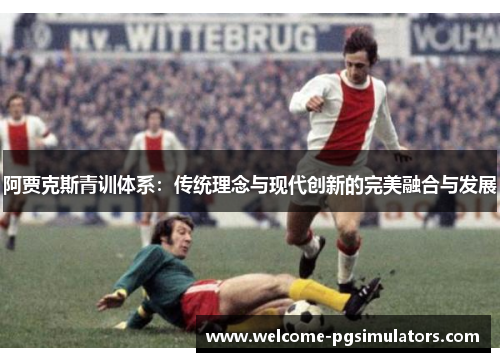 阿贾克斯青训体系：传统理念与现代创新的完美融合与发展