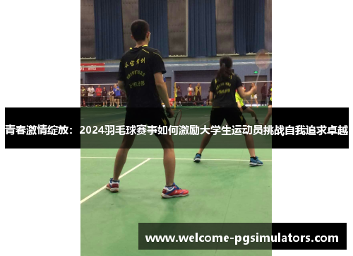 青春激情绽放：2024羽毛球赛事如何激励大学生运动员挑战自我追求卓越