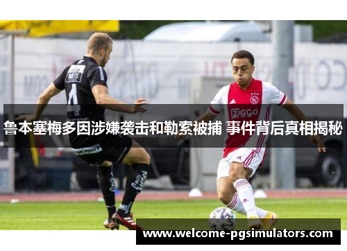 鲁本塞梅多因涉嫌袭击和勒索被捕 事件背后真相揭秘
