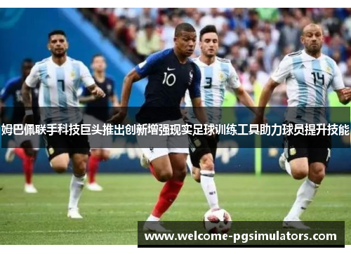 姆巴佩联手科技巨头推出创新增强现实足球训练工具助力球员提升技能