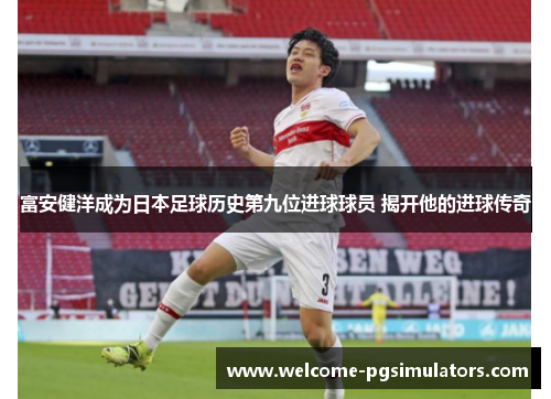 富安健洋成为日本足球历史第九位进球球员 揭开他的进球传奇