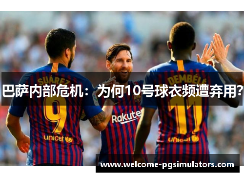 巴萨内部危机：为何10号球衣频遭弃用？