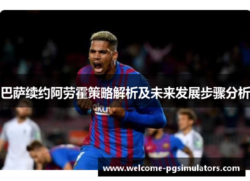 巴萨续约阿劳霍策略解析及未来发展步骤分析 巴萨续约阿劳霍策略解析及未来发展步骤分析