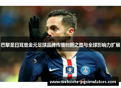 巴黎圣日耳曼金元足球品牌传播创新之路与全球影响力扩展 巴黎圣日耳曼金元足球品牌传播创新之路与全球影响力扩展