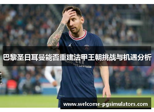 巴黎圣日耳曼能否重建法甲王朝挑战与机遇分析 巴黎圣日耳曼能否重建法甲王朝挑战与机遇分析