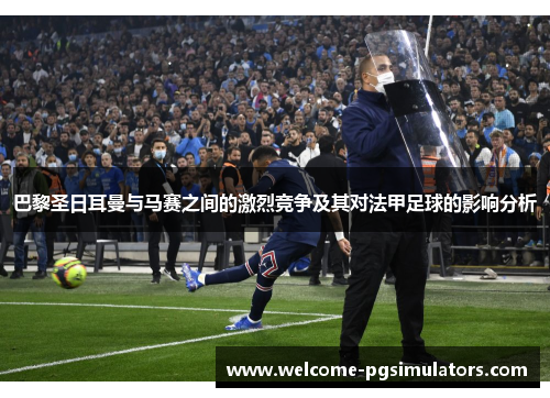 巴黎圣日耳曼与马赛之间的激烈竞争及其对法甲足球的影响分析
