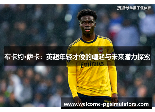 布卡约·萨卡:英超年轻才俊的崛起与未来潜力探索 布卡约·萨卡:英超年轻才俊的崛起与未来潜力探索