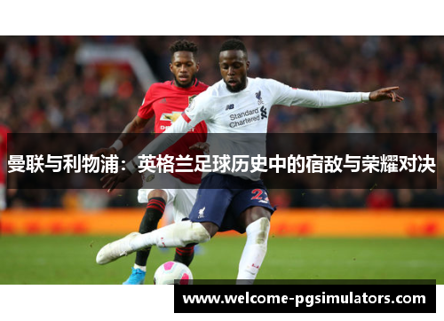 曼联与利物浦：英格兰足球历史中的宿敌与荣耀对决