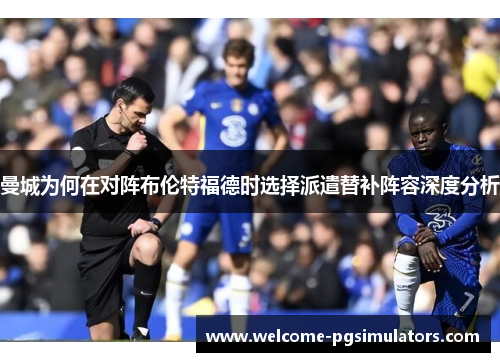 曼城为何在对阵布伦特福德时选择派遣替补阵容深度分析