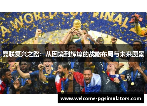 曼联复兴之路:从困境到辉煌的战略布局与未来愿景 曼联复兴之路:从困境到辉煌的战略布局与未来愿景