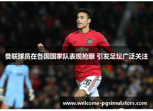 曼联球员在各国国家队表现抢眼 引发足坛广泛关注