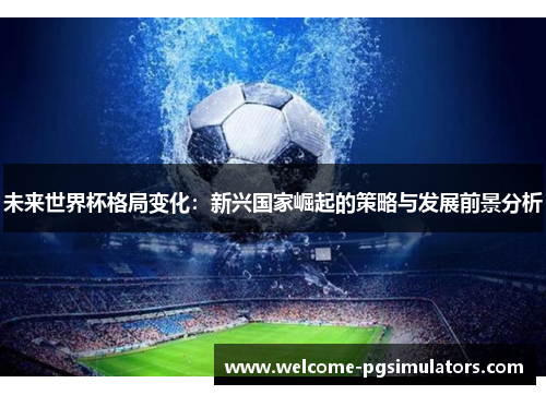 未来世界杯格局变化：新兴国家崛起的策略与发展前景分析