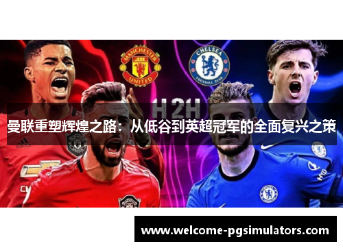 曼联重塑辉煌之路:从低谷到英超冠军的全面复兴之策 曼联重塑辉煌之路:从低谷到英超冠军的全面复兴之策