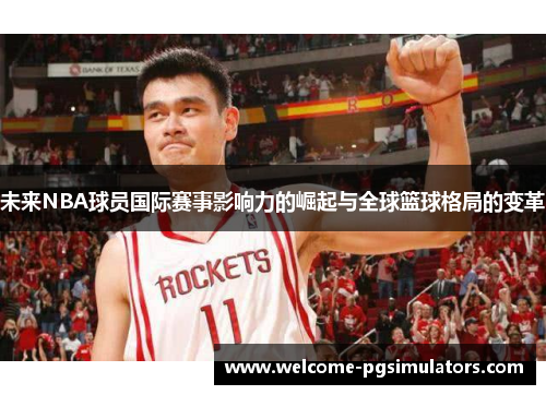 未来NBA球员国际赛事影响力的崛起与全球篮球格局的变革