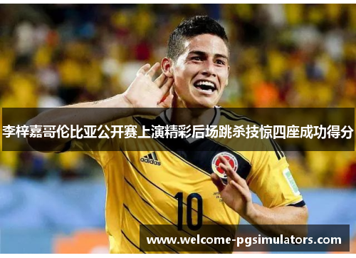 李梓嘉哥伦比亚公开赛上演精彩后场跳杀技惊四座成功得分 李梓嘉哥伦比亚公开赛上演精彩后场跳杀技惊四座成功得分