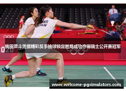 桃田贤斗凭借精彩反手抽球锁定胜局成功夺得瑞士公开赛冠军 桃田贤斗凭借精彩反手抽球锁定胜局成功夺得瑞士公开赛冠军