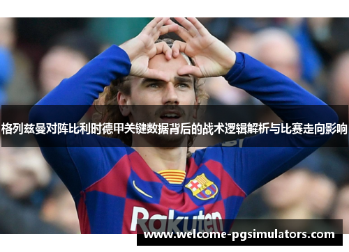 格列兹曼对阵比利时德甲关键数据背后的战术逻辑解析与比赛走向影响 格列兹曼对阵比利时德甲关键数据背后的战术逻辑解析与比赛走向影响