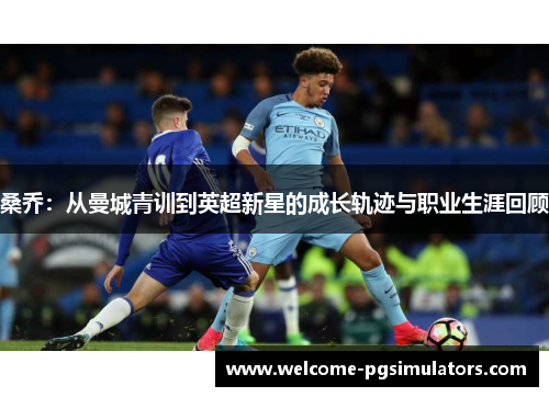 桑乔：从曼城青训到英超新星的成长轨迹与职业生涯回顾