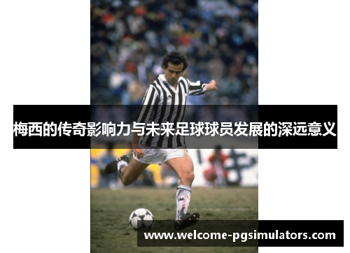 梅西的传奇影响力与未来足球球员发展的深远意义 梅西的传奇影响力与未来足球球员发展的深远意义