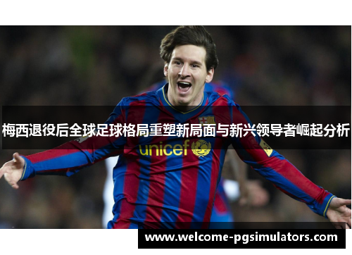 梅西退役后全球足球格局重塑新局面与新兴领导者崛起分析 梅西退役后全球足球格局重塑新局面与新兴领导者崛起分析